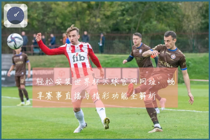 轻松安装世界杯买球官网网址，畅享赛事直播与精彩功能全解析
