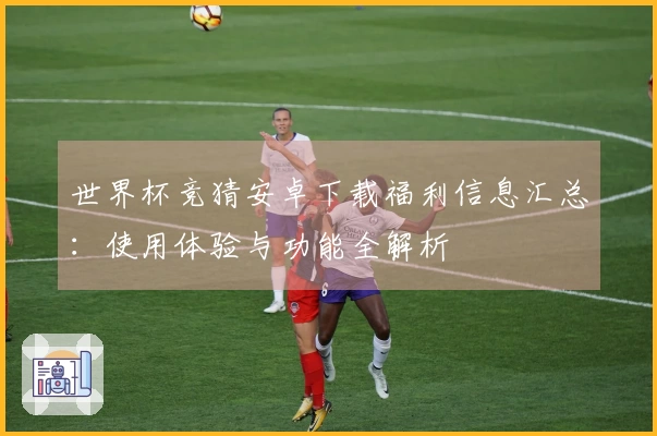 世界杯竞猜安卓下载福利信息汇总：使用体验与功能全解析