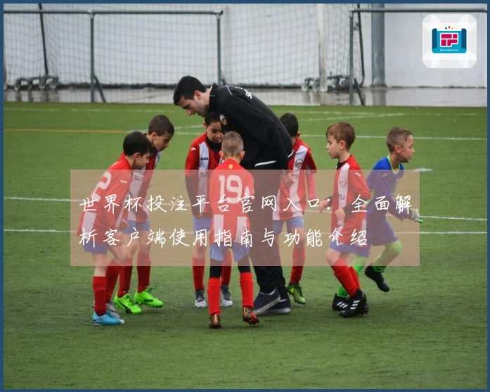 世界杯投注平台官网入口：全面解析客户端使用指南与功能介绍