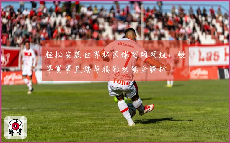 轻松安装世界杯买球官网网址，畅享赛事直播与精彩功能全解析