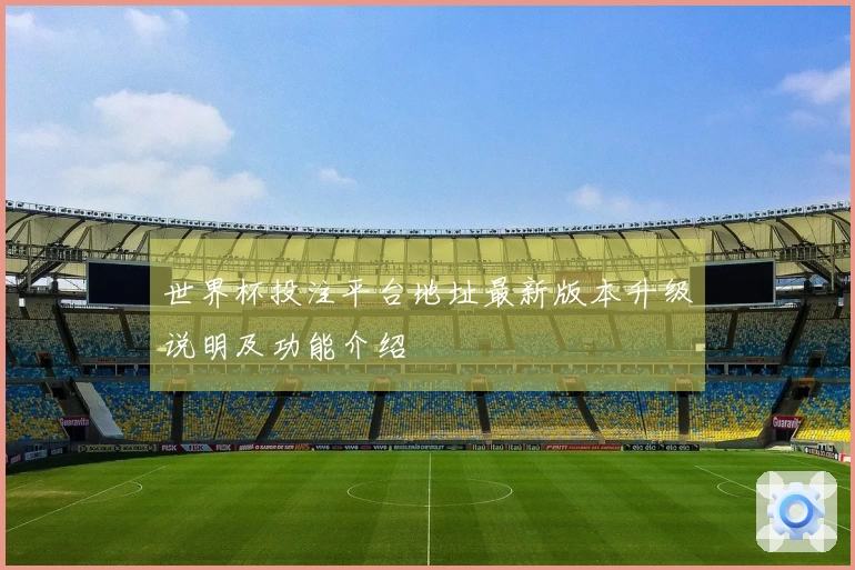 世界杯投注平台地址最新版本升级说明及功能介绍