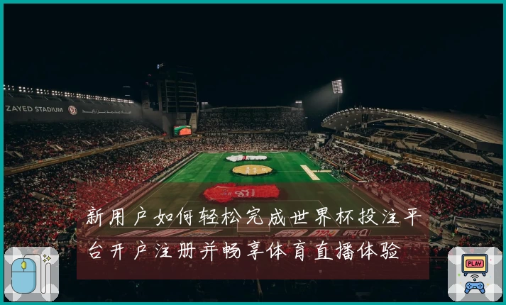 新用户如何轻松完成世界杯投注平台开户注册并畅享体育直播体验
