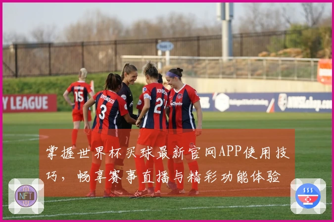掌握世界杯买球最新官网APP使用技巧，畅享赛事直播与精彩功能体验