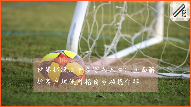 世界杯投注平台官网入口：全面解析客户端使用指南与功能介绍