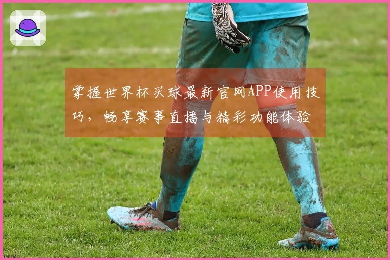 掌握世界杯买球最新官网APP使用技巧，畅享赛事直播与精彩功能体验
