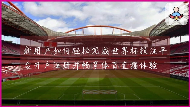 新用户如何轻松完成世界杯投注平台开户注册并畅享体育直播体验
