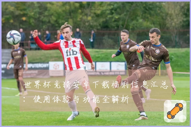 世界杯竞猜安卓下载福利信息汇总：使用体验与功能全解析